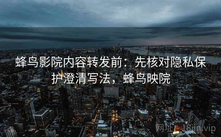 蜂鸟影院内容转发前:先核对隐私保护澄清写法,蜂鸟映院 蜂鸟影院内容转发前:先核对隐私保护澄清写法,蜂鸟映院