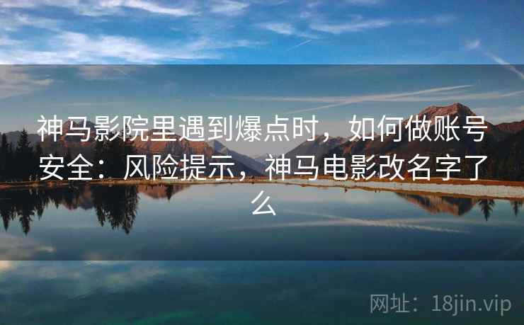 神马影院里遇到爆点时,如何做账号安全:风险提示,神马电影改名字了么 神马影院里遇到爆点时,如何做账号安全:风险提示,神马电影改名字了么