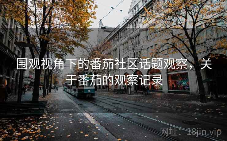 围观视角下的番茄社区话题观察，关于番茄的观察记录