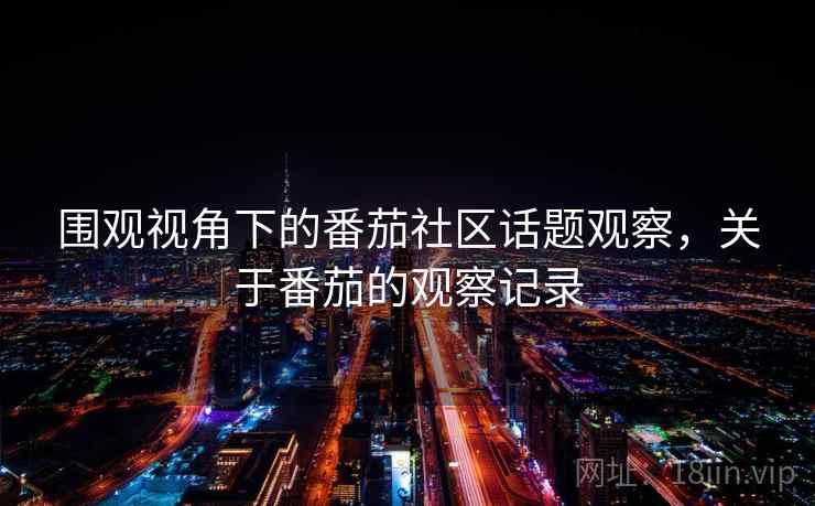 围观视角下的番茄社区话题观察,关于番茄的观察记录 围观视角下的番茄社区话题观察,关于番茄的观察记录