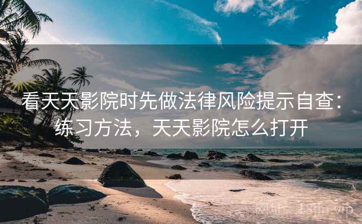 看天天影院时先做法律风险提示自查：练习方法，天天影院怎么打开