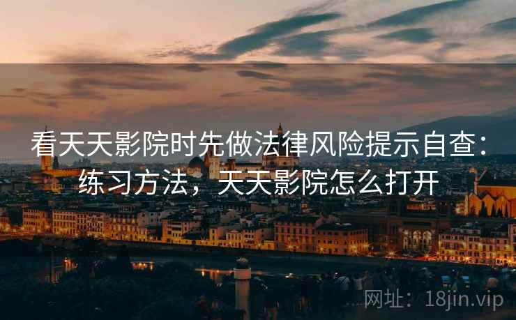 看天天影院时先做法律风险提示自查:练习方法,天天影院怎么打开 看天天影院时先做法律风险提示自查:练习方法,天天影院怎么打开