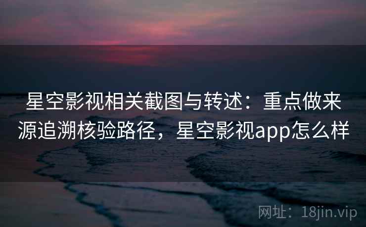 星空影视相关截图与转述:重点做来源追溯核验路径,星空影视app怎么样 星空影视相关截图与转述:重点做来源追溯核验路径,星空影视app怎么样
