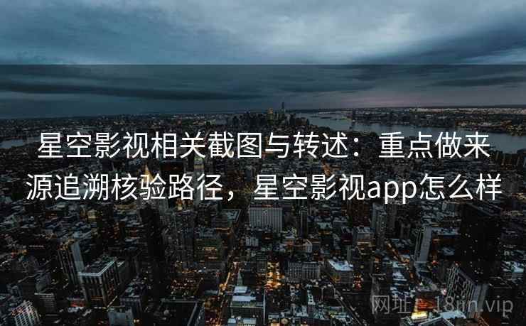 星空影视相关截图与转述：重点做来源追溯核验路径，星空影视app怎么样