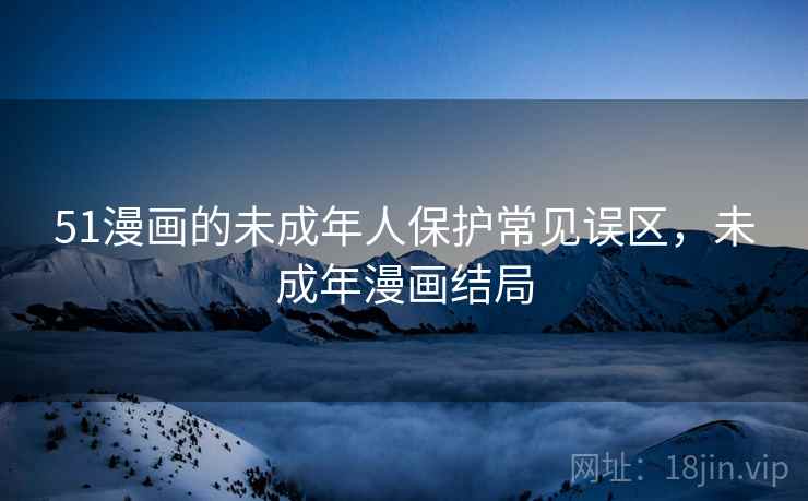 51漫画的未成年人保护常见误区，未成年漫画结局