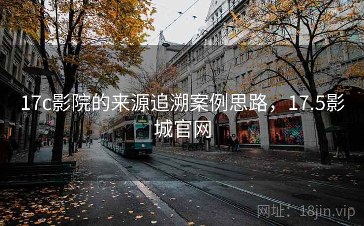 17c影院的来源追溯案例思路,17.5影城官网 17c影院的来源追溯案例思路,17.5影城官网