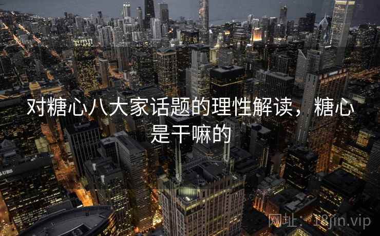 对糖心八大家话题的理性解读，糖心是干嘛的