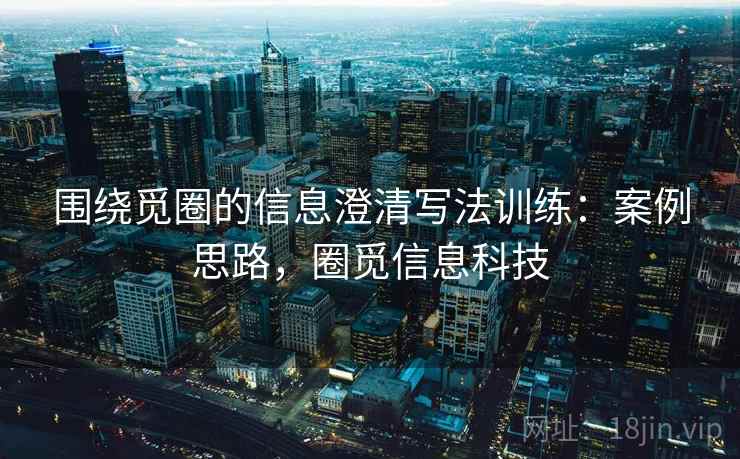 围绕觅圈的信息澄清写法训练:案例思路,圈觅信息科技 围绕觅圈的信息澄清写法训练:案例思路,圈觅信息科技