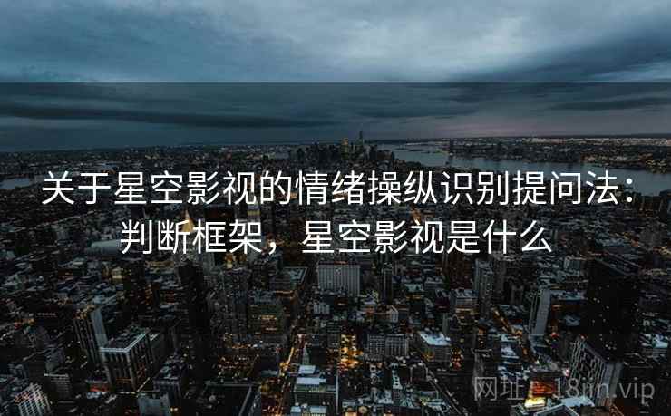 关于星空影视的情绪操纵识别提问法：判断框架，星空影视是什么