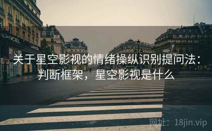 关于星空影视的情绪操纵识别提问法:判断框架,星空影视是什么 关于星空影视的情绪操纵识别提问法:判断框架,星空影视是什么