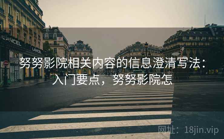 努努影院相关内容的信息澄清写法：入门要点，努努影院怎