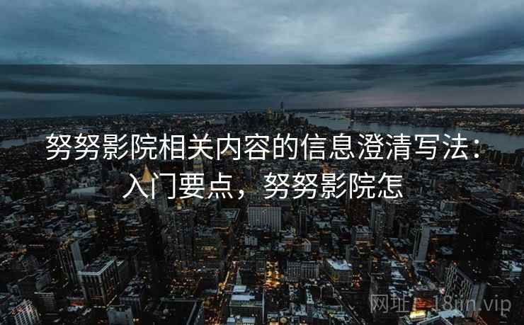 努努影院相关内容的信息澄清写法:入门要点,努努影院怎 努努影院相关内容的信息澄清写法:入门要点,努努影院怎