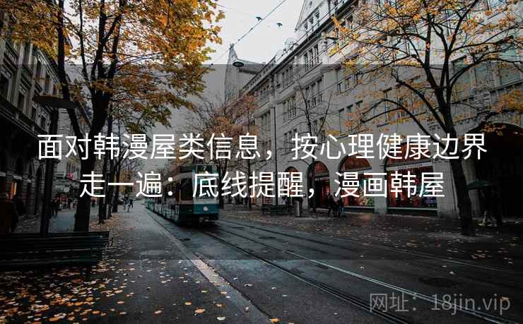面对韩漫屋类信息，按心理健康边界走一遍：底线提醒，漫画韩屋