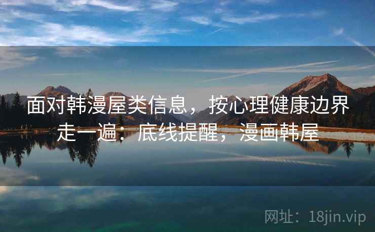 面对韩漫屋类信息，按心理健康边界走一遍：底线提醒，漫画韩屋