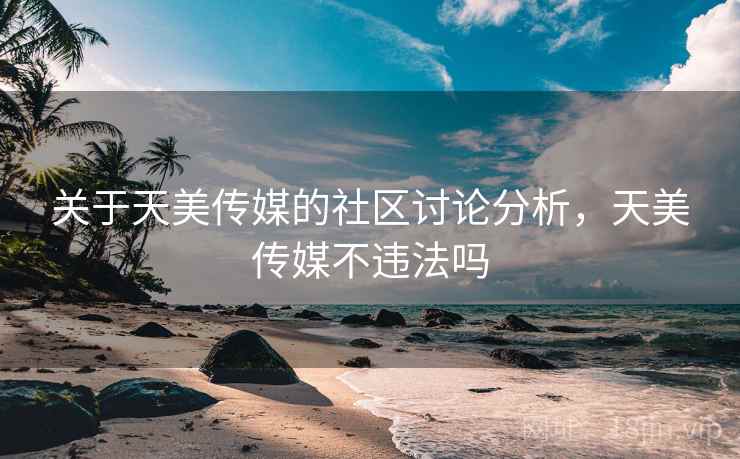 关于天美传媒的社区讨论分析,天美传媒不违法吗 关于天美传媒的社区讨论分析,天美传媒不违法吗