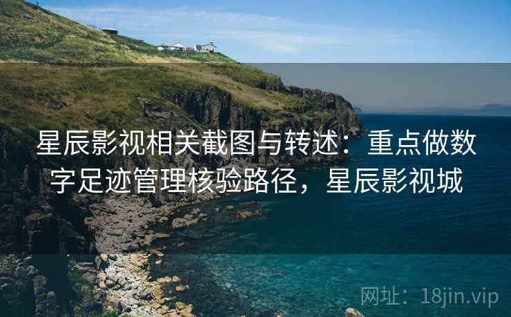星辰影视相关截图与转述:重点做数字足迹管理核验路径,星辰影视城 星辰影视相关截图与转述:重点做数字足迹管理核验路径,星辰影视城