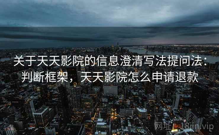 关于天天影院的信息澄清写法提问法:判断框架,天天影院怎么申请退款 关于天天影院的信息澄清写法提问法:判断框架,天天影院怎么申请退款