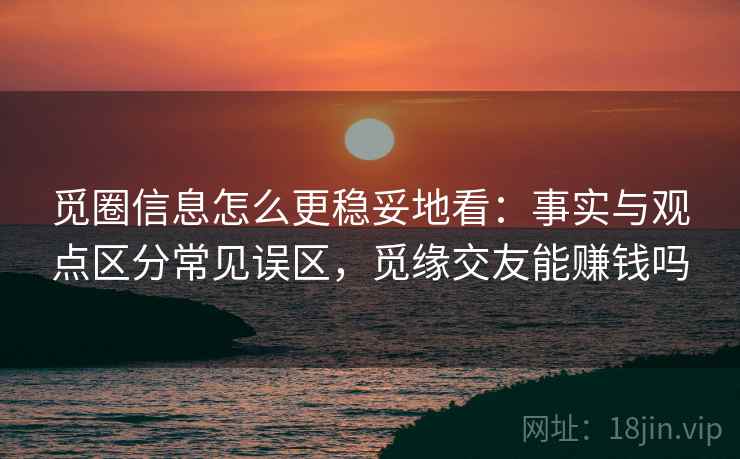 觅圈信息怎么更稳妥地看：事实与观点区分常见误区，觅缘交友能赚钱吗