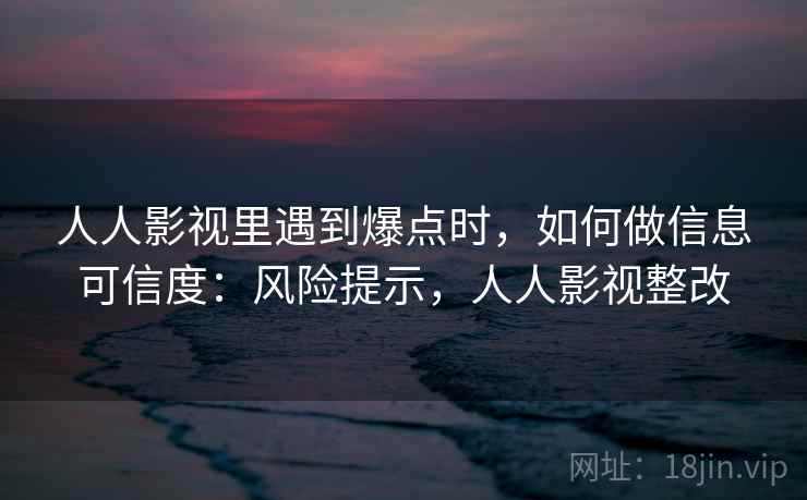 人人影视里遇到爆点时，如何做信息可信度：风险提示，人人影视整改