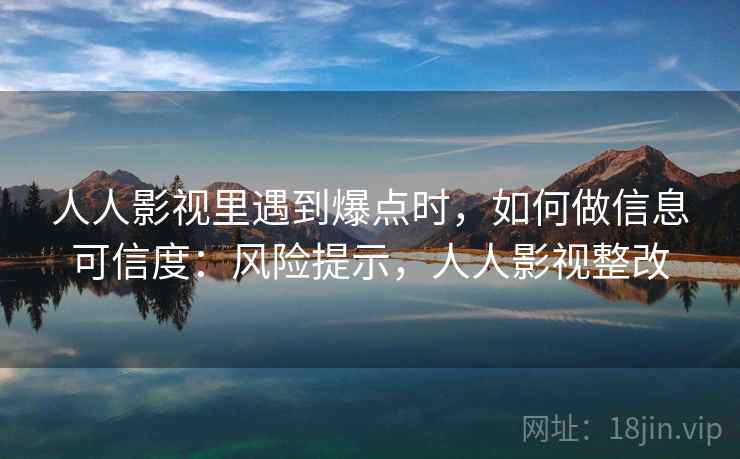 人人影视里遇到爆点时,如何做信息可信度:风险提示,人人影视整改 人人影视里遇到爆点时,如何做信息可信度:风险提示,人人影视整改