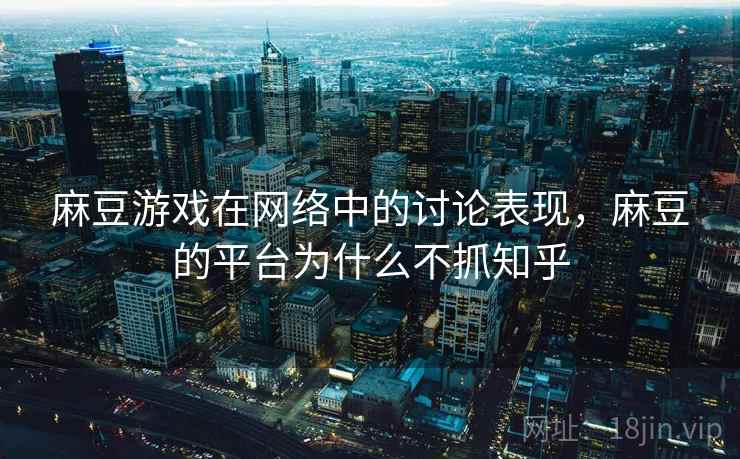 麻豆游戏在网络中的讨论表现，麻豆的平台为什么不抓知乎