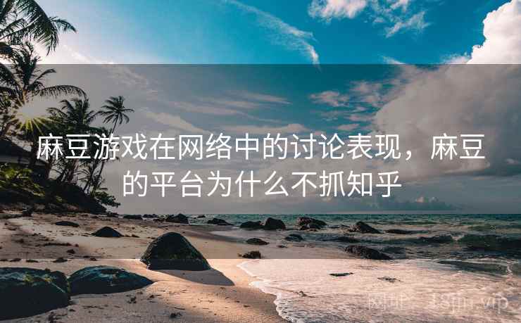 麻豆游戏在网络中的讨论表现,麻豆的平台为什么不抓知乎 麻豆游戏在网络中的讨论表现,麻豆的平台为什么不抓知乎