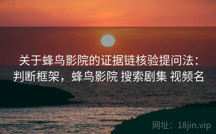 关于蜂鸟影院的证据链核验提问法：判断框架，蜂鸟影院 搜索剧集 视频名