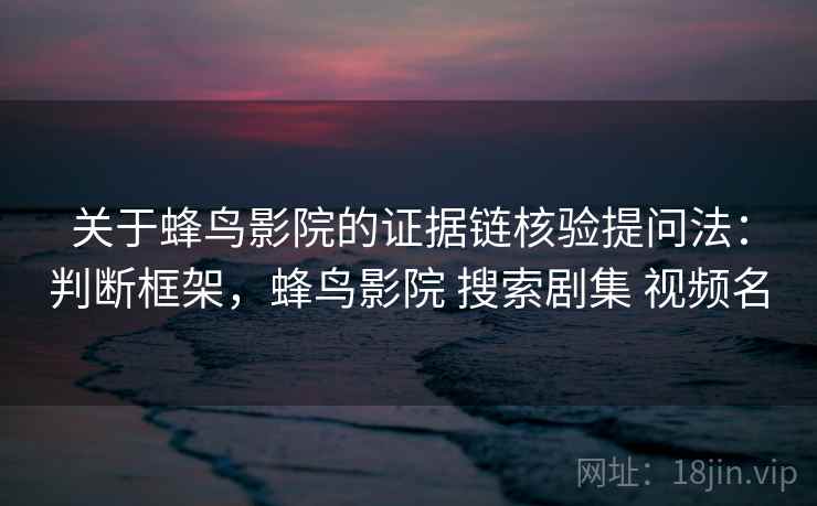 关于蜂鸟影院的证据链核验提问法:判断框架,蜂鸟影院 搜索剧集 视频名 关于蜂鸟影院的证据链核验提问法:判断框架,蜂鸟影院 搜索剧集 视频名