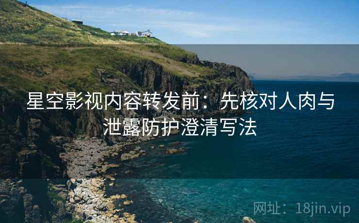 星空影视内容转发前：先核对人肉与泄露防护澄清写法