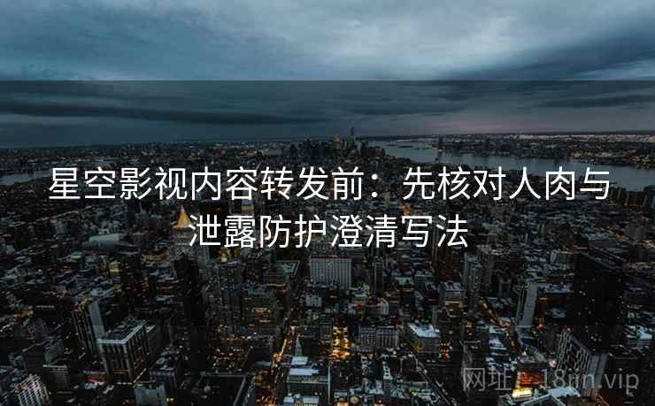 星空影视内容转发前:先核对人肉与泄露防护澄清写法 星空影视内容转发前:先核对人肉与泄露防护澄清写法