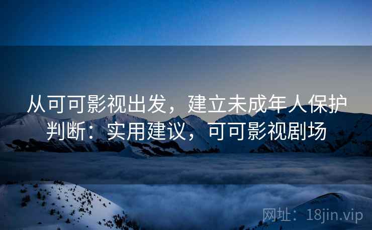从可可影视出发，建立未成年人保护判断：实用建议，可可影视剧场