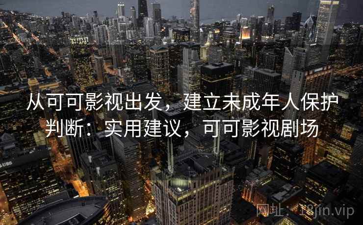 从可可影视出发,建立未成年人保护判断:实用建议,可可影视剧场 从可可影视出发,建立未成年人保护判断:实用建议,可可影视剧场