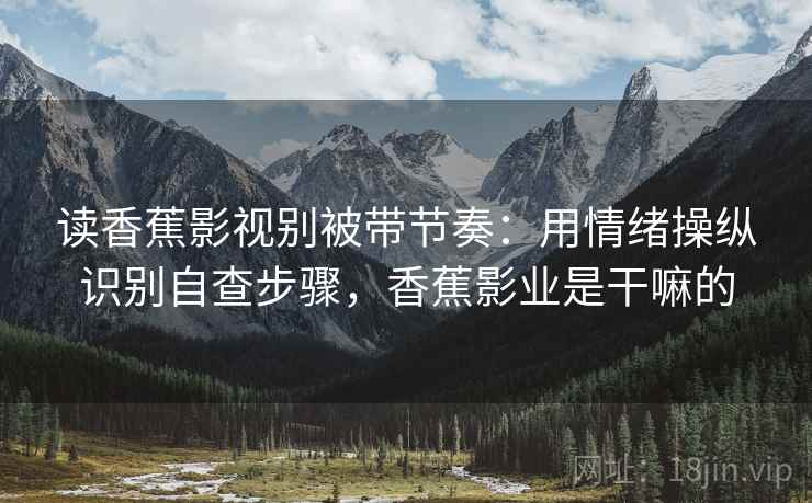 读香蕉影视别被带节奏：用情绪操纵识别自查步骤，香蕉影业是干嘛的