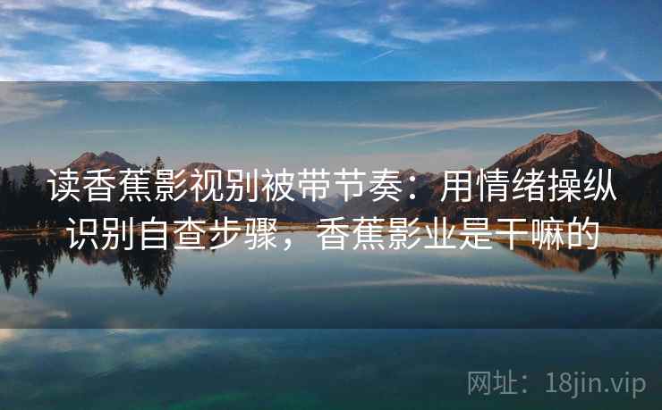 读香蕉影视别被带节奏:用情绪操纵识别自查步骤,香蕉影业是干嘛的 读香蕉影视别被带节奏:用情绪操纵识别自查步骤,香蕉影业是干嘛的