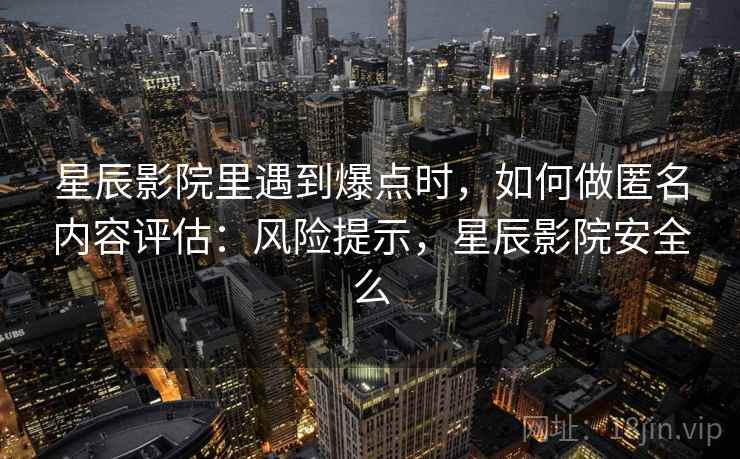 星辰影院里遇到爆点时，如何做匿名内容评估：风险提示，星辰影院安全么