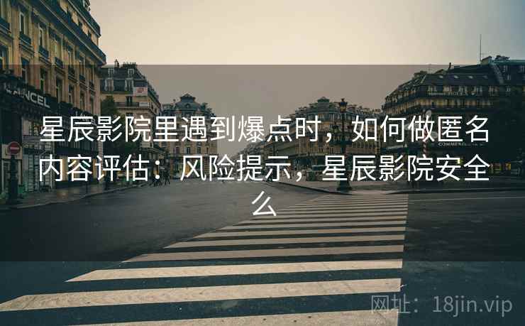 星辰影院里遇到爆点时,如何做匿名内容评估:风险提示,星辰影院安全么 星辰影院里遇到爆点时,如何做匿名内容评估:风险提示,星辰影院安全么