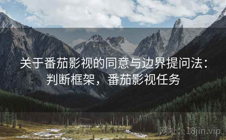 关于番茄影视的同意与边界提问法:判断框架,番茄影视任务 关于番茄影视的同意与边界提问法:判断框架,番茄影视任务