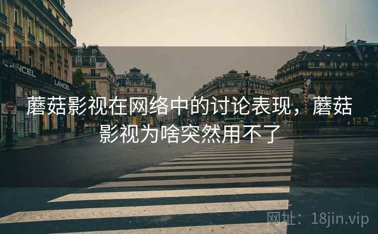 蘑菇影视在网络中的讨论表现,蘑菇影视为啥突然用不了 蘑菇影视在网络中的讨论表现,蘑菇影视为啥突然用不了