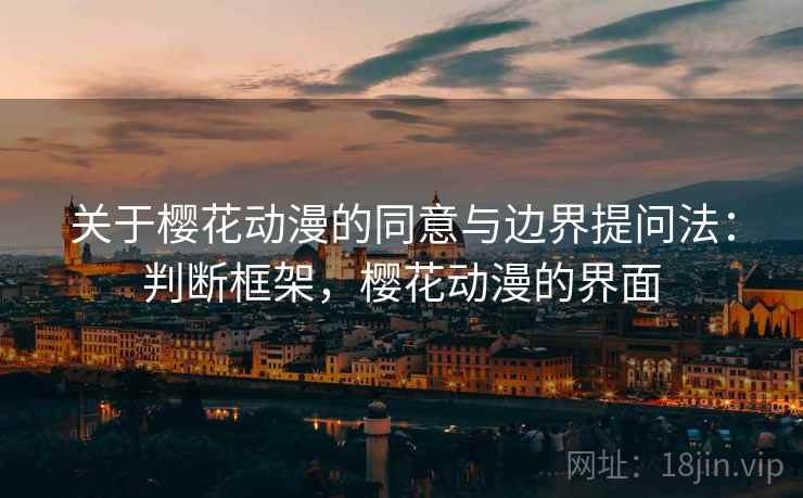 关于樱花动漫的同意与边界提问法:判断框架,樱花动漫的界面 关于樱花动漫的同意与边界提问法:判断框架,樱花动漫的界面