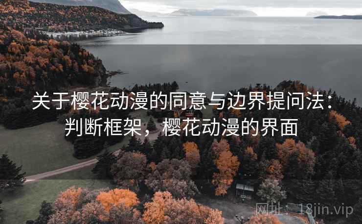 关于樱花动漫的同意与边界提问法：判断框架，樱花动漫的界面