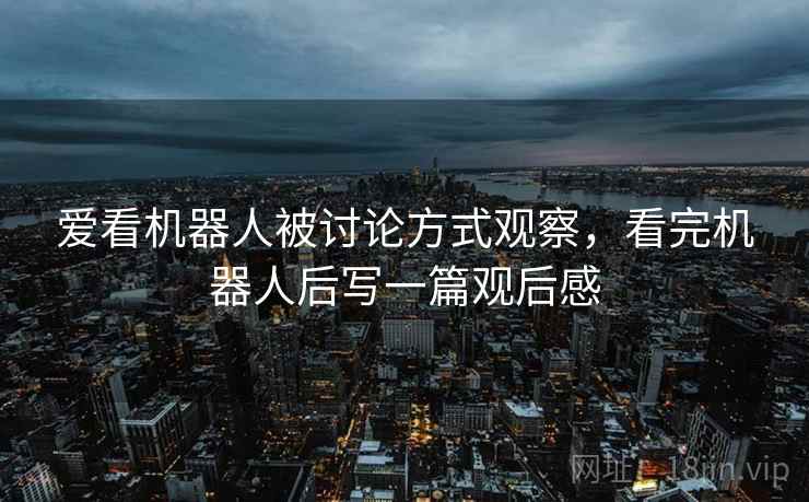 爱看机器人被讨论方式观察,看完机器人后写一篇观后感 爱看机器人被讨论方式观察,看完机器人后写一篇观后感