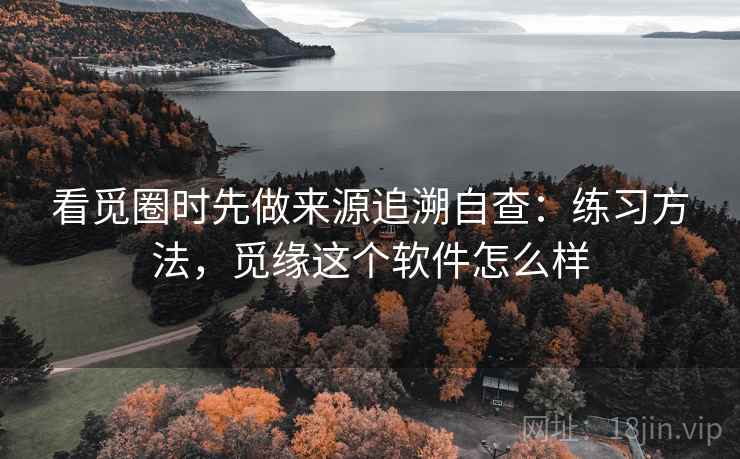 看觅圈时先做来源追溯自查：练习方法，觅缘这个软件怎么样