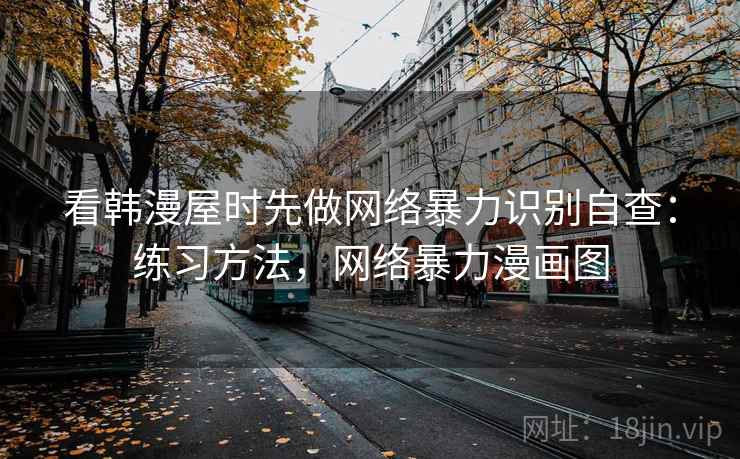 看韩漫屋时先做网络暴力识别自查:练习方法,网络暴力漫画图 看韩漫屋时先做网络暴力识别自查:练习方法,网络暴力漫画图