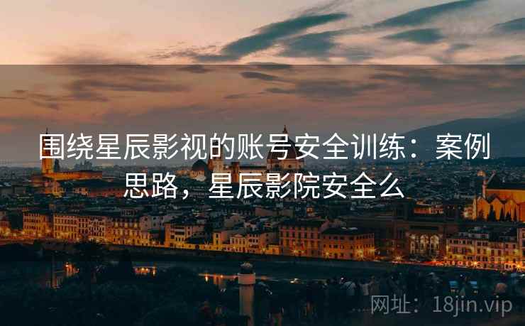 围绕星辰影视的账号安全训练:案例思路,星辰影院安全么 围绕星辰影视的账号安全训练:案例思路,星辰影院安全么