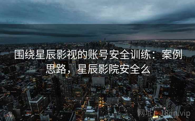 围绕星辰影视的账号安全训练：案例思路，星辰影院安全么