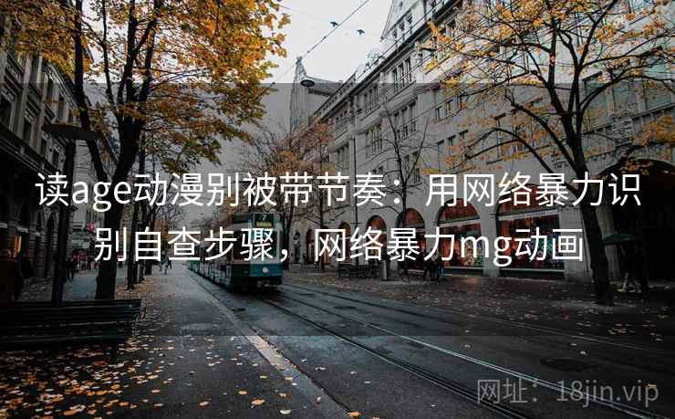 读age动漫别被带节奏：用网络暴力识别自查步骤，网络暴力mg动画