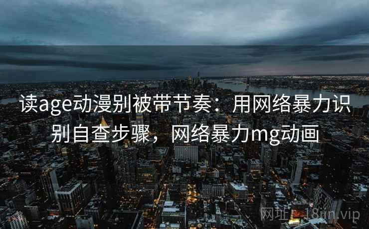 读age动漫别被带节奏:用网络暴力识别自查步骤,网络暴力mg动画 读age动漫别被带节奏:用网络暴力识别自查步骤,网络暴力mg动画
