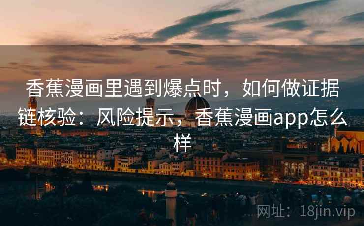 香蕉漫画里遇到爆点时,如何做证据链核验:风险提示,香蕉漫画app怎么样 香蕉漫画里遇到爆点时,如何做证据链核验:风险提示,香蕉漫画app怎么样