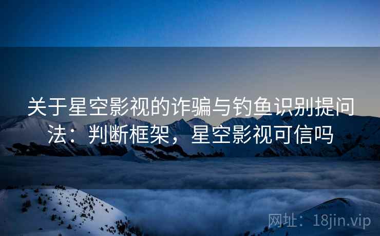 关于星空影视的诈骗与钓鱼识别提问法：判断框架，星空影视可信吗