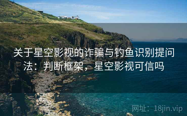 关于星空影视的诈骗与钓鱼识别提问法：判断框架，星空影视可信吗
